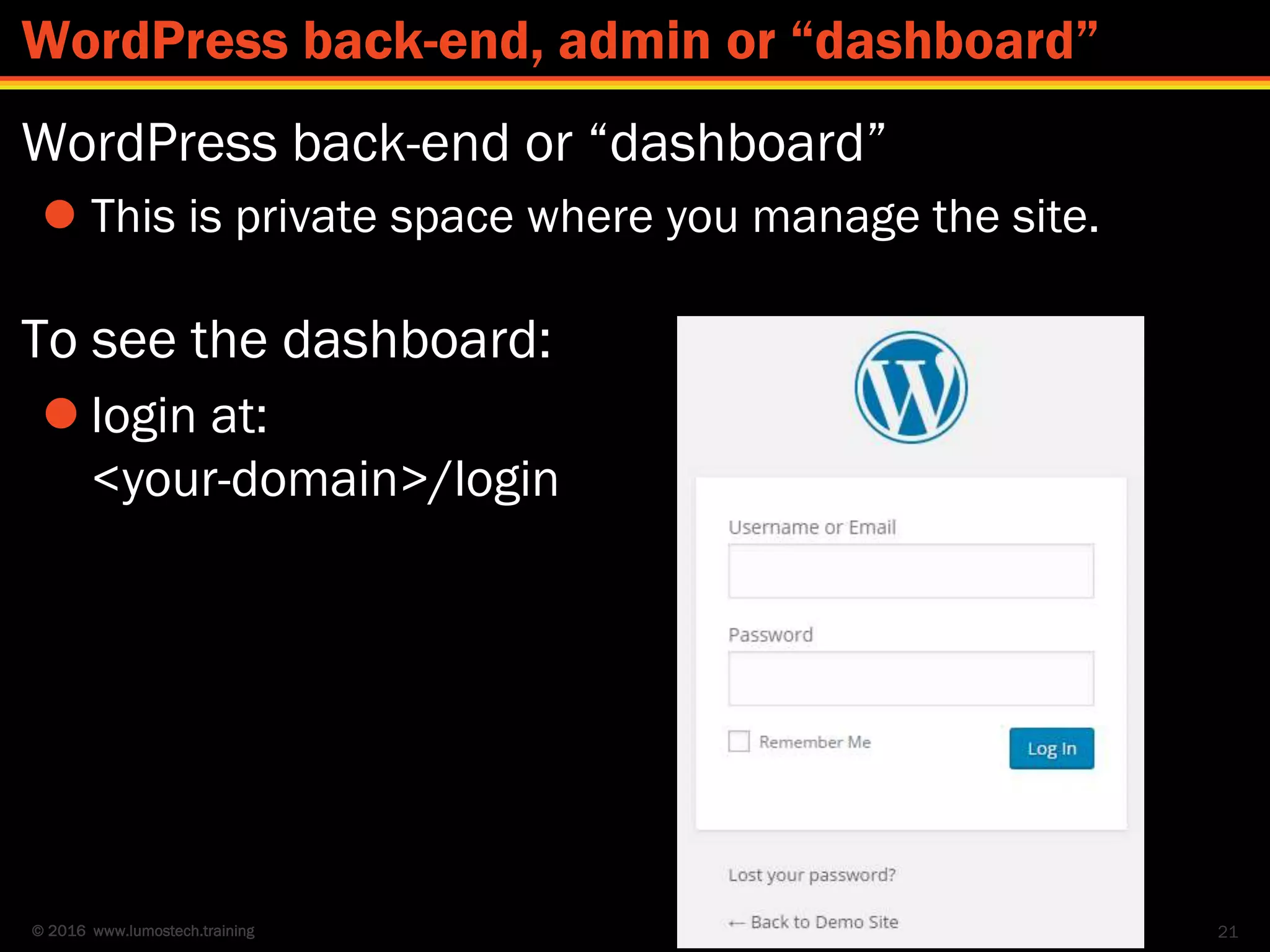 © 2016 www.lumostech.training
WordPress back-end or “dashboard”
 This is private space where you manage the site.
To see the dashboard:
 login at:
<your-domain>/login
21
WordPress back-end, admin or “dashboard”
 
