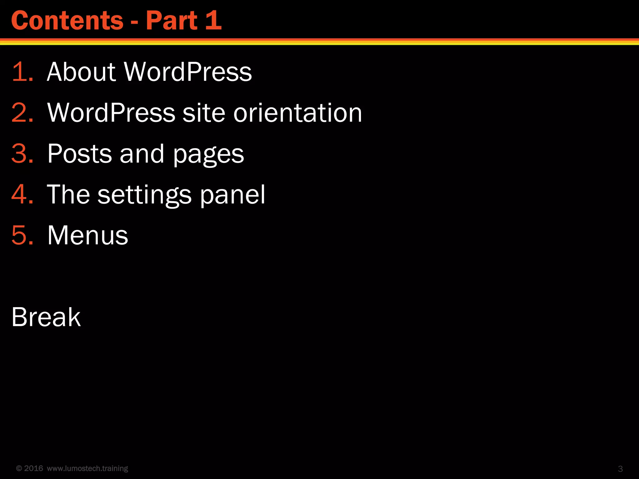 © 2016 www.lumostech.training
1. About WordPress
2. WordPress site orientation
3. Posts and pages
4. The settings panel
5. Menus
Break
3
Contents - Part 1
 