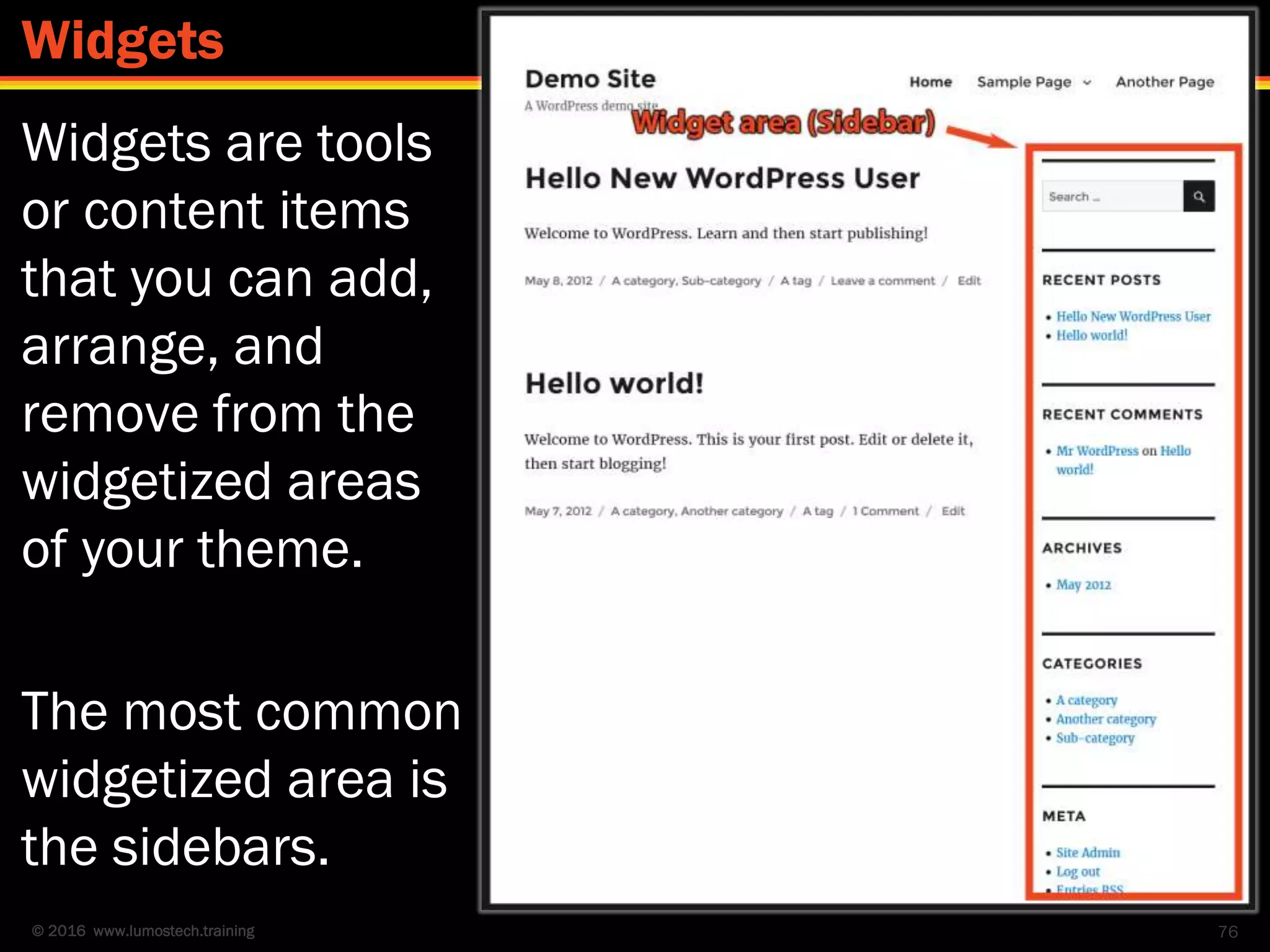 © 2016 www.lumostech.training
Widgets are tools
or content items
that you can add,
arrange, and
remove from the
widgetized areas
of your theme.
The most common
widgetized area is
the sidebars.
76
Widgets
 
