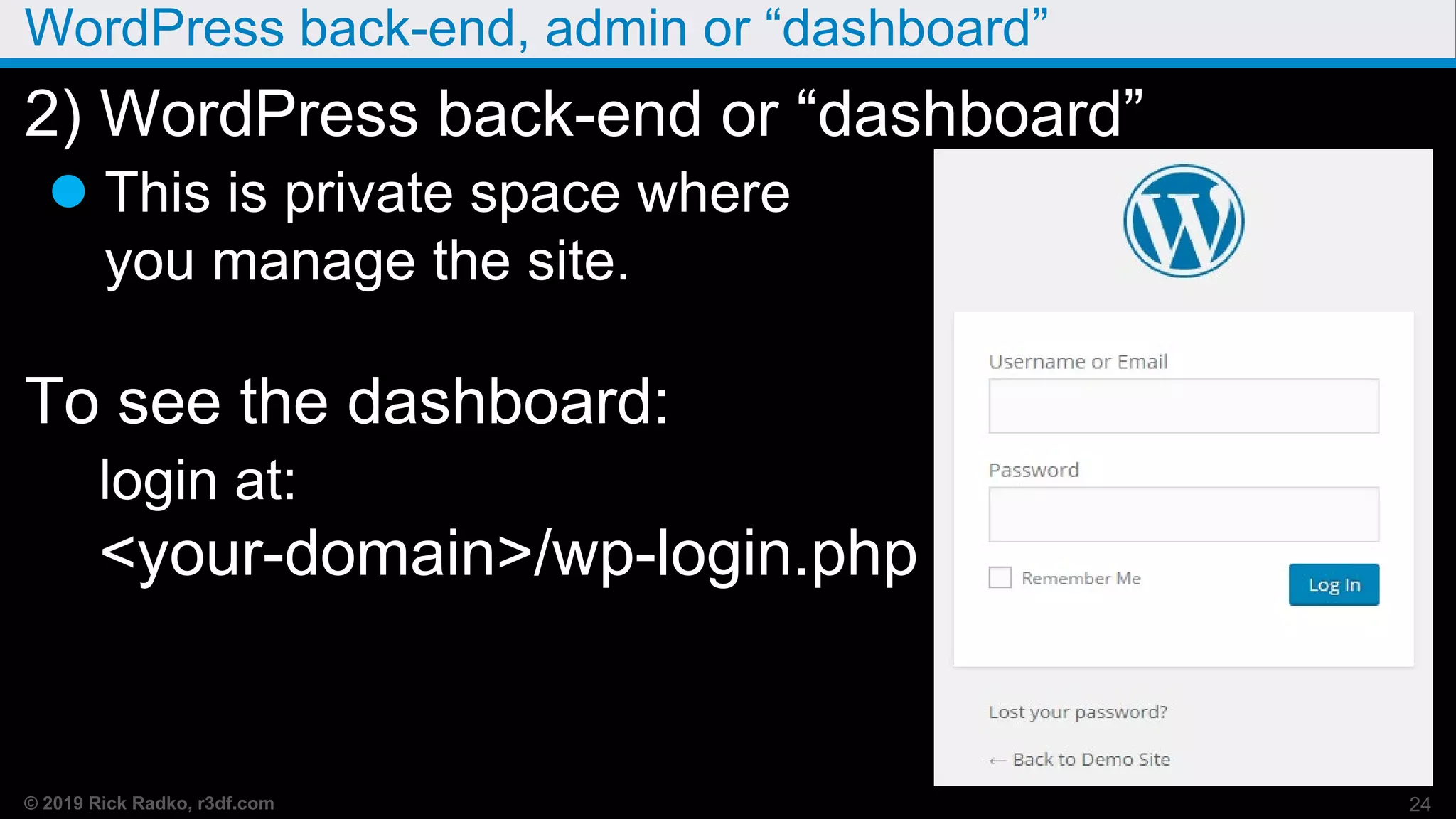 © 2019 Rick Radko, r3df.com
WordPress back-end, admin or “dashboard”
2) WordPress back-end or “dashboard”
 This is private space where
you manage the site.
To see the dashboard:
login at:
<your-domain>/wp-login.php
24
 