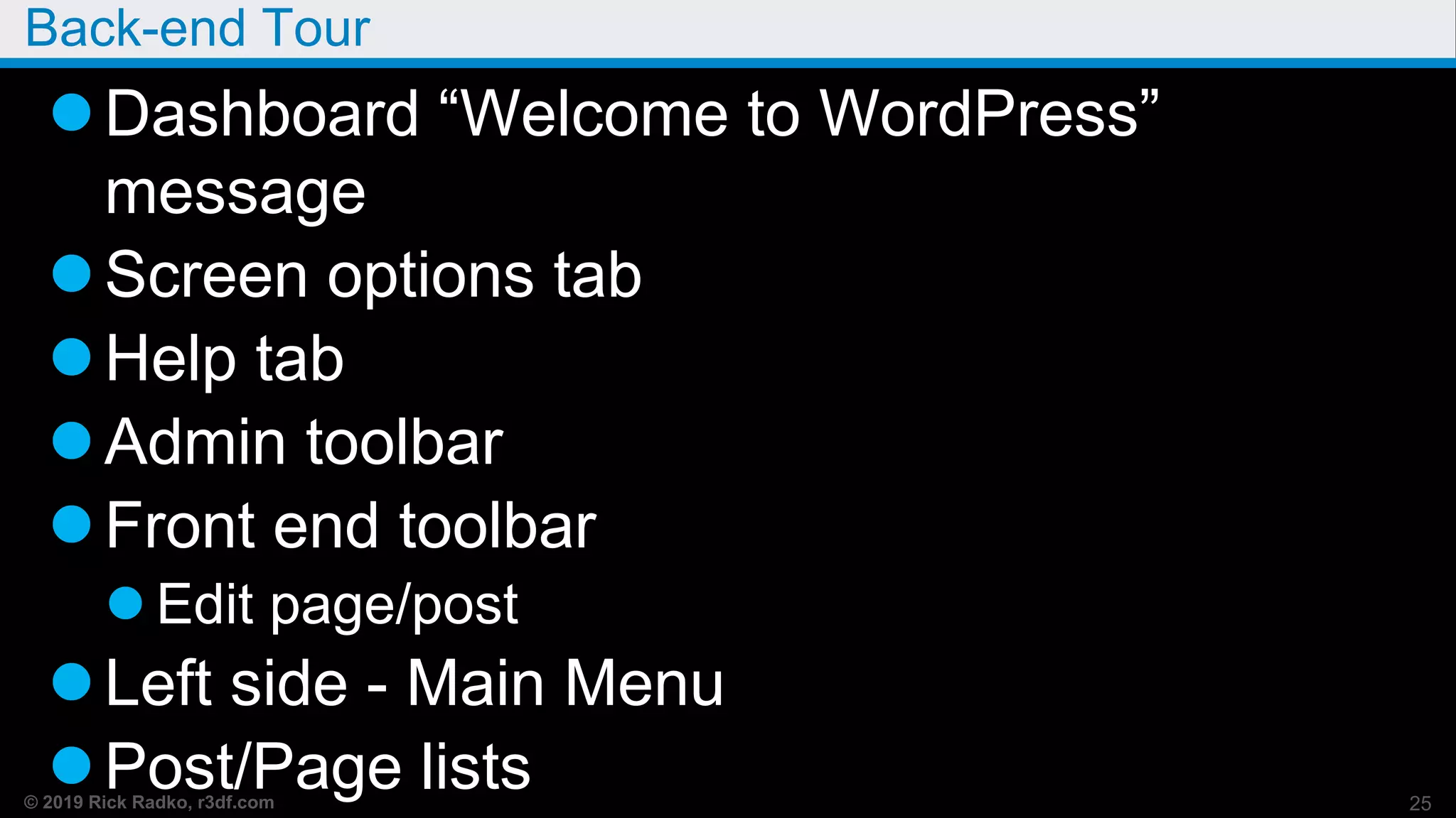 © 2019 Rick Radko, r3df.com
Back-end Tour
Dashboard “Welcome to WordPress”
message
Screen options tab
Help tab
Admin toolbar
Front end toolbar
 Edit page/post
Left side - Main Menu
Post/Page lists 25
 