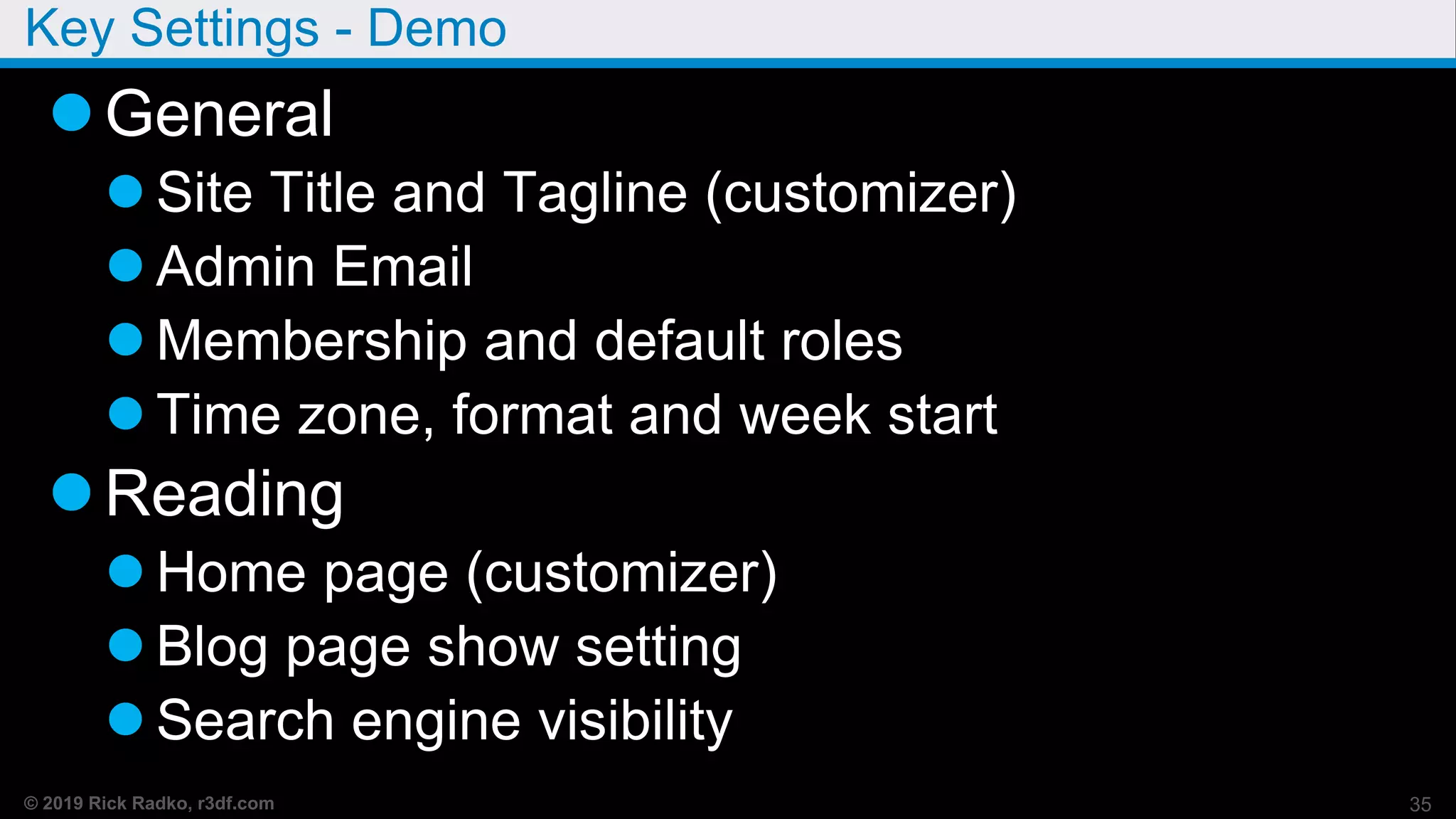 © 2019 Rick Radko, r3df.com
Key Settings - Demo
General
 Site Title and Tagline (customizer)
 Admin Email
 Membership and default roles
 Time zone, format and week start
Reading
 Home page (customizer)
 Blog page show setting
 Search engine visibility
35
 
