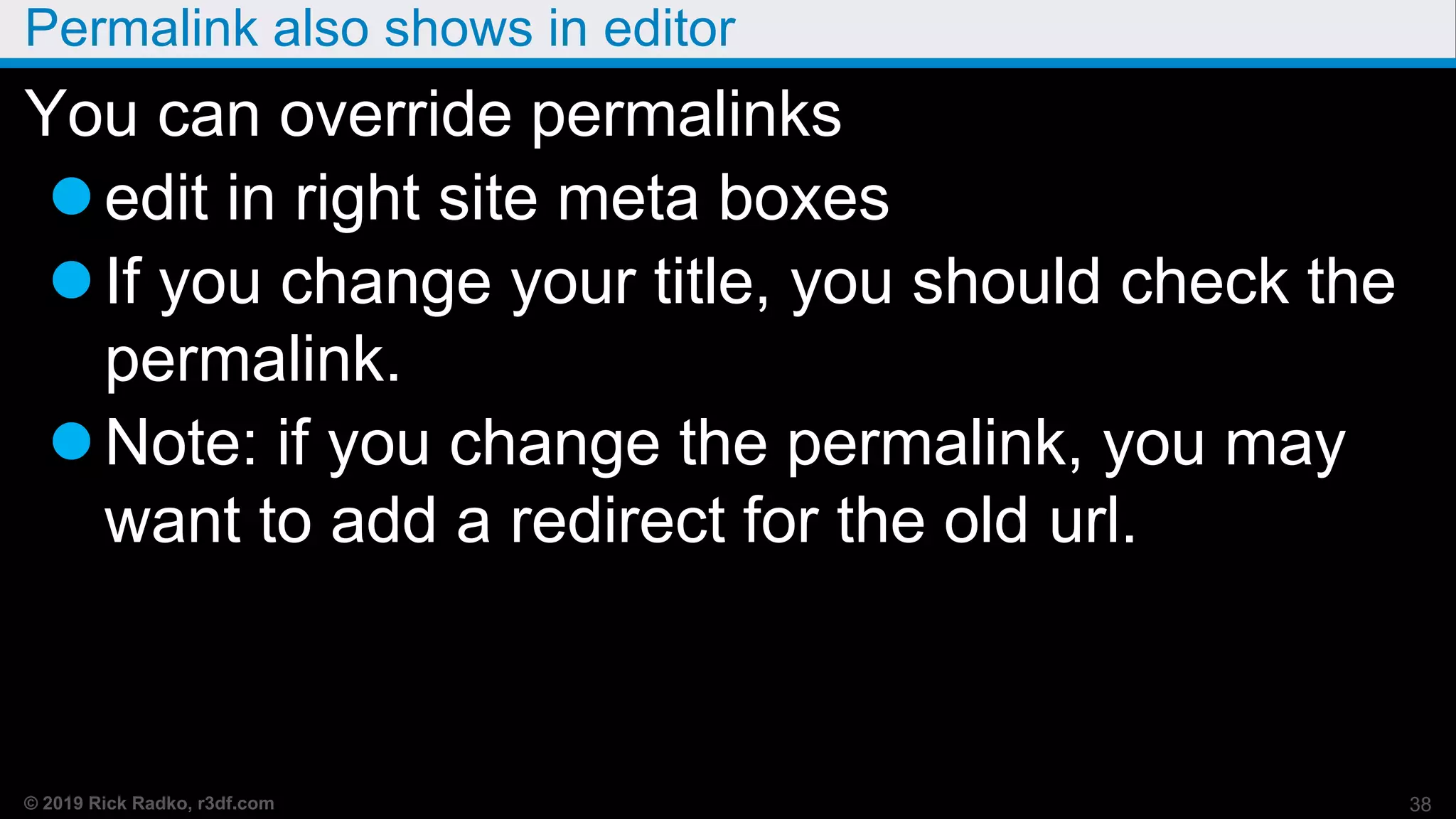 © 2019 Rick Radko, r3df.com
Permalink also shows in editor
You can override permalinks
edit in right site meta boxes
If you change your title, you should check the
permalink.
Note: if you change the permalink, you may
want to add a redirect for the old url.
38
 