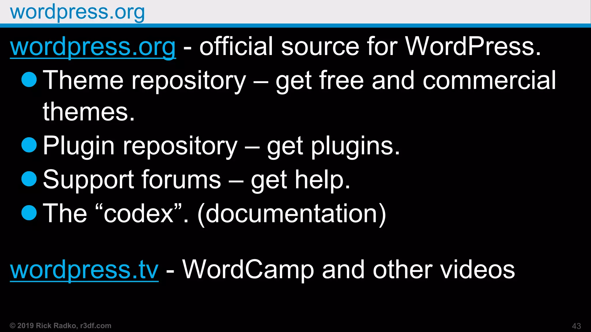 © 2019 Rick Radko, r3df.com
wordpress.org
wordpress.org - official source for WordPress.
Theme repository – get free and commercial
themes.
Plugin repository – get plugins.
Support forums – get help.
The “codex”. (documentation)
wordpress.tv - WordCamp and other videos
43
 