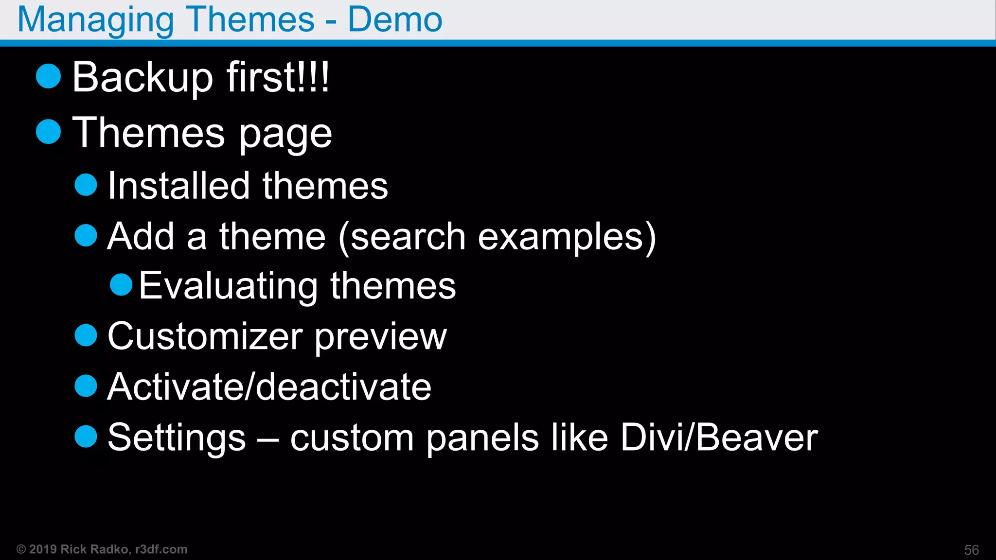 © 2019 Rick Radko, r3df.com
Managing Themes - Demo
 Backup first!!!
 Themes page
 Installed themes
 Add a theme (search examples)
Evaluating themes
 Customizer preview
 Activate/deactivate
 Settings – custom panels like Divi/Beaver
56
 