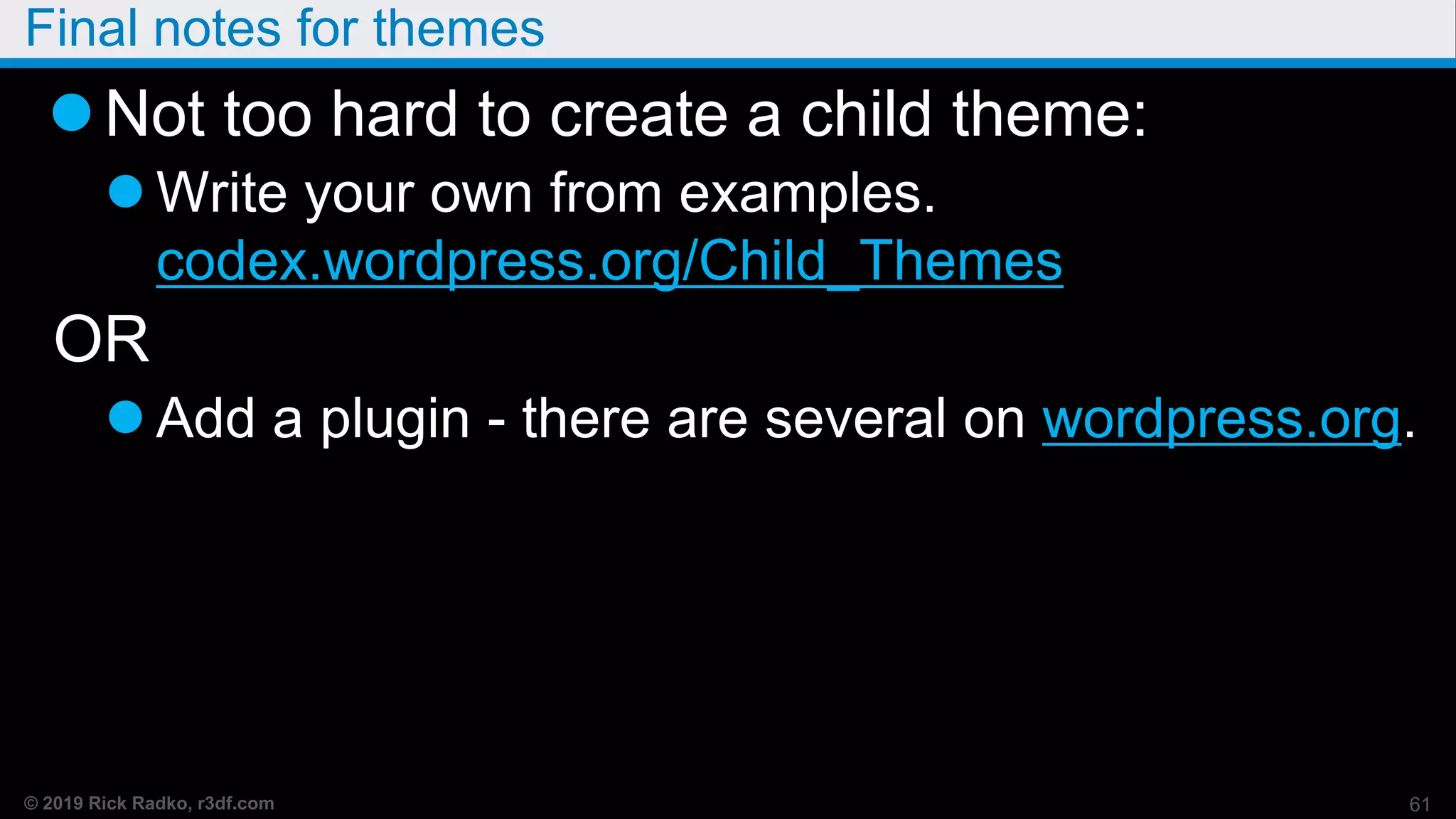 © 2019 Rick Radko, r3df.com
Final notes for themes
Not too hard to create a child theme:
 Write your own from examples.
codex.wordpress.org/Child_Themes
OR
 Add a plugin - there are several on wordpress.org.
61
 