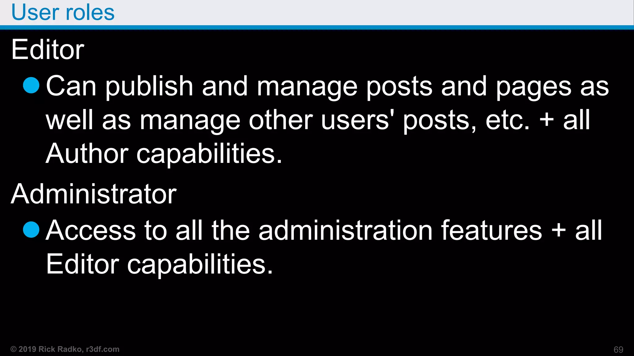 © 2019 Rick Radko, r3df.com
User roles
Editor
Can publish and manage posts and pages as
well as manage other users' posts, etc. + all
Author capabilities.
Administrator
Access to all the administration features + all
Editor capabilities.
69
 