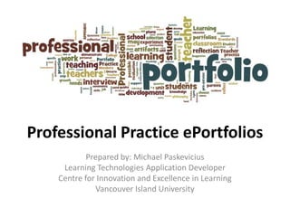 Professional Practice ePortfolios
Prepared by: Michael Paskevicius
Learning Technologies Application Developer
Centre for Innovation and Excellence in Learning
Vancouver Island University

 