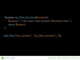 build create W O R D C A M P G R A N D R A P I D S
add_filter(“the_content”, “my_filter_function”, 10);
function my_filter_function($content) {
$output = “<div class=‘user-content’>$content</div>”;
return $output;
}
 