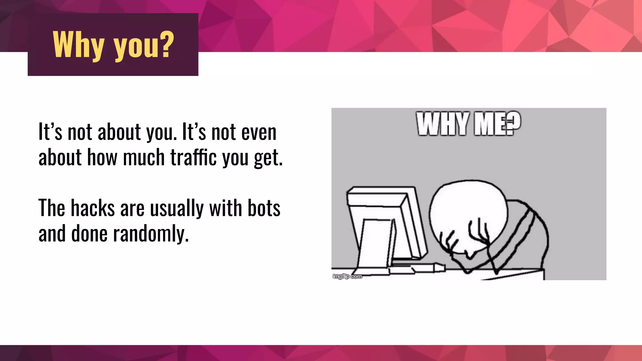 Why you?
It’s not about you. It’s not even
about how much traffic you get.
The hacks are usually with bots
and done randomly.
 