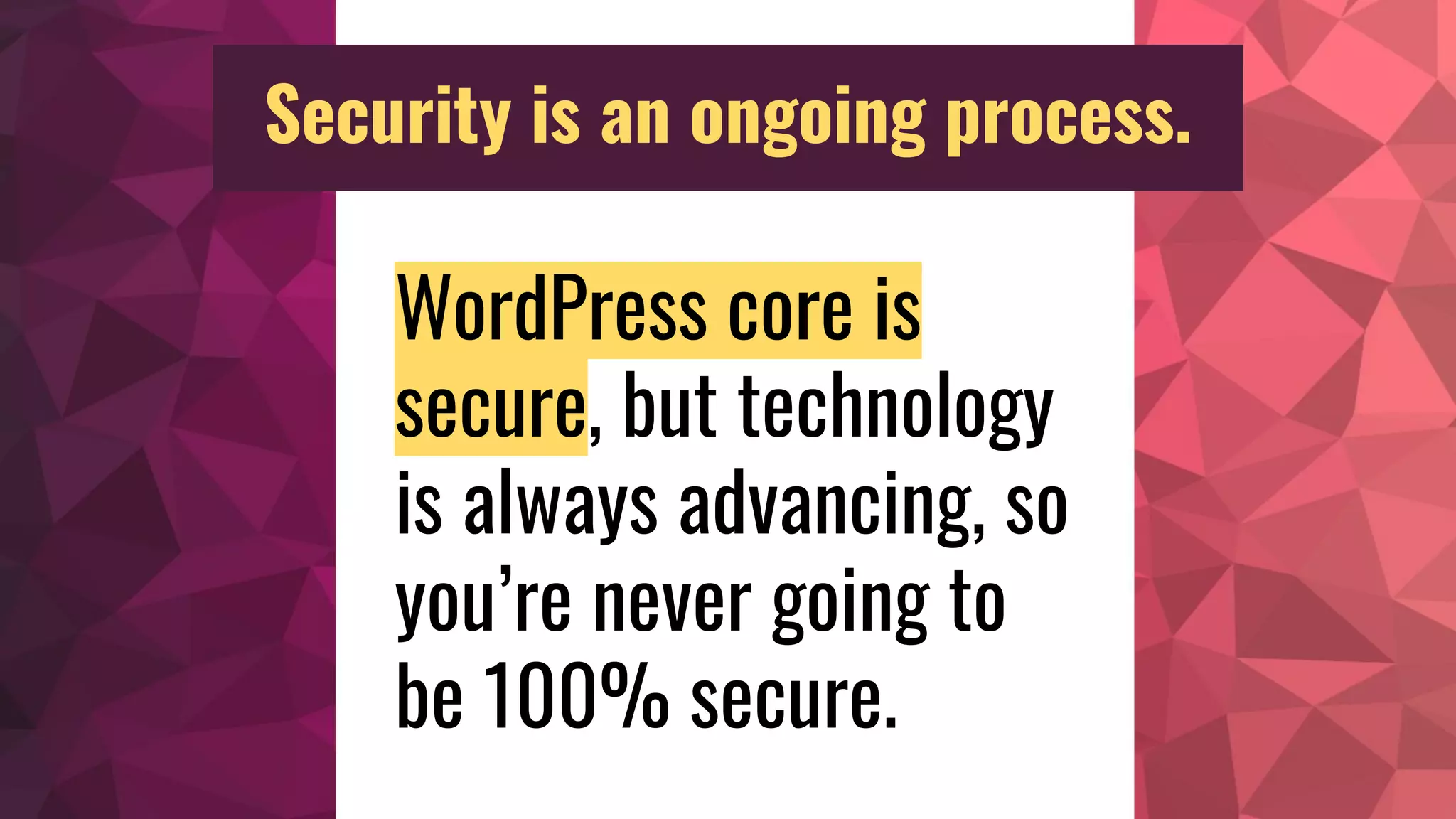 WordPress core is
secure, but technology
is always advancing, so
you’re never going to
be 100% secure.
Security is an ongoing process.
 