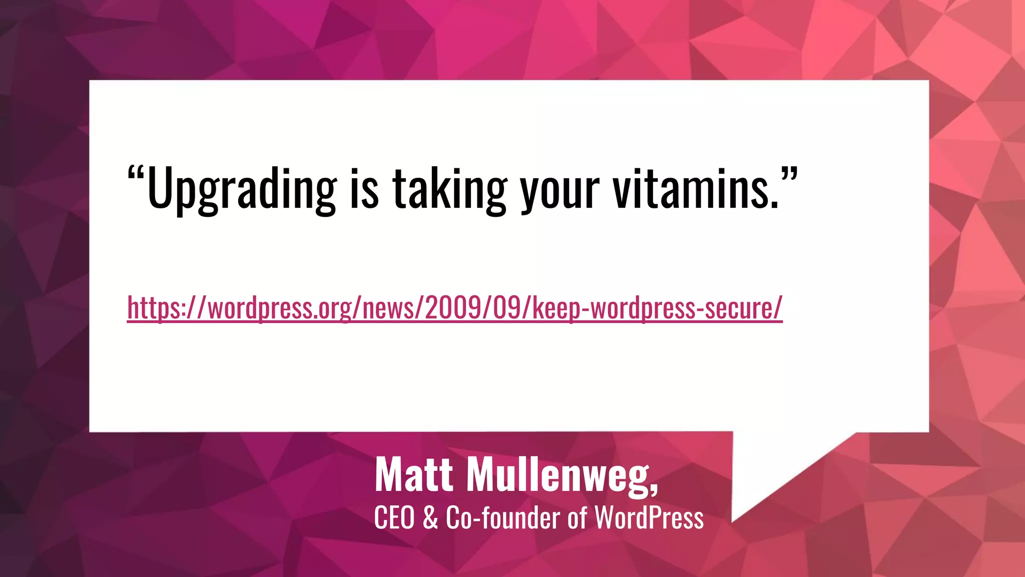 Matt Mullenweg,
CEO & Co-founder of WordPress
“Upgrading is taking your vitamins.”
https://wordpress.org/news/2009/09/keep-wordpress-secure/
 