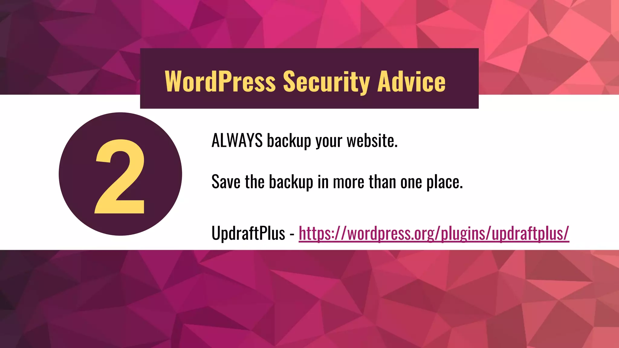 ALWAYS backup your website.
Save the backup in more than one place.
UpdraftPlus - https://wordpress.org/plugins/updraftplus/
2
WordPress Security Advice
 
