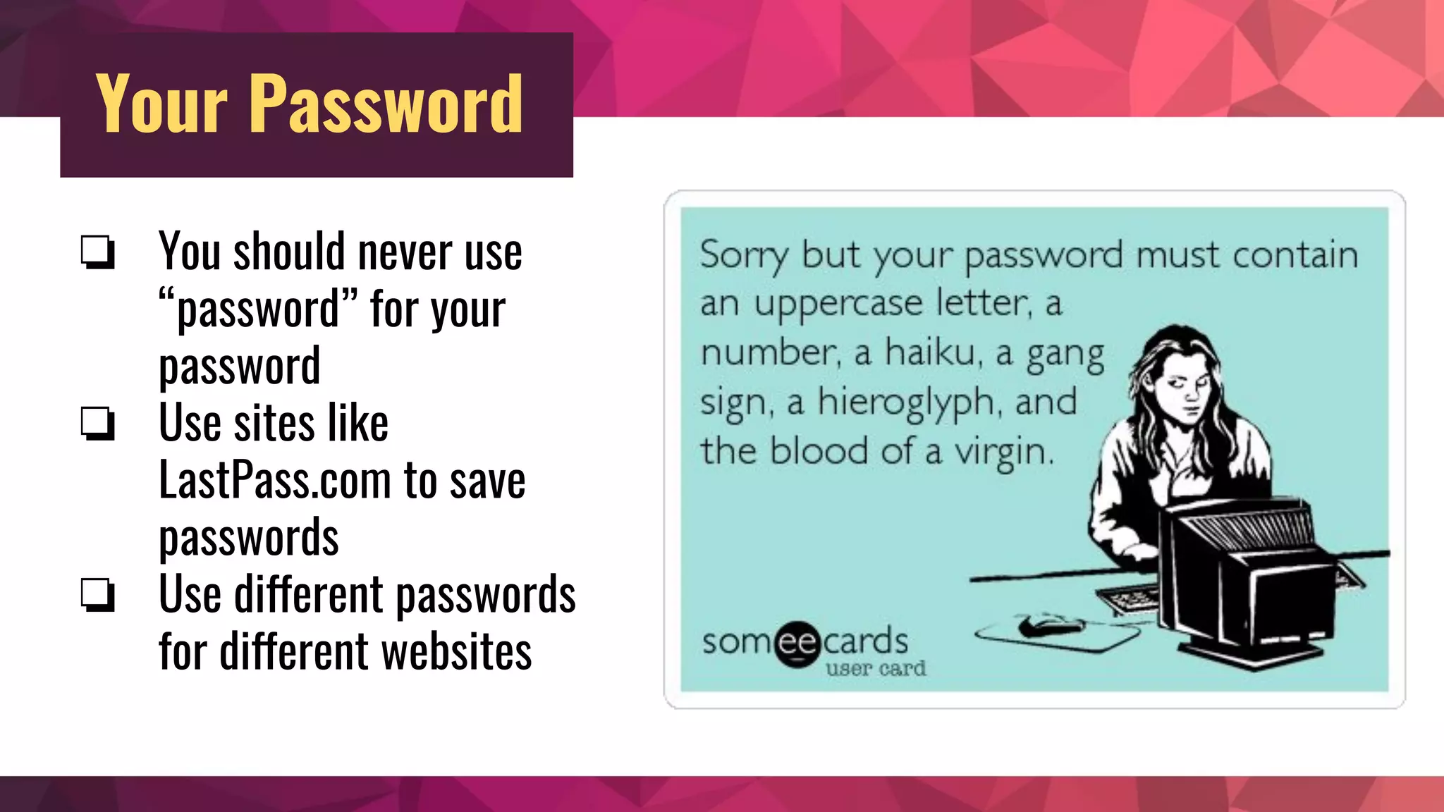 Your Password
❏ You should never use
“password” for your
password
❏ Use sites like
LastPass.com to save
passwords
❏ Use different passwords
for different websites
 