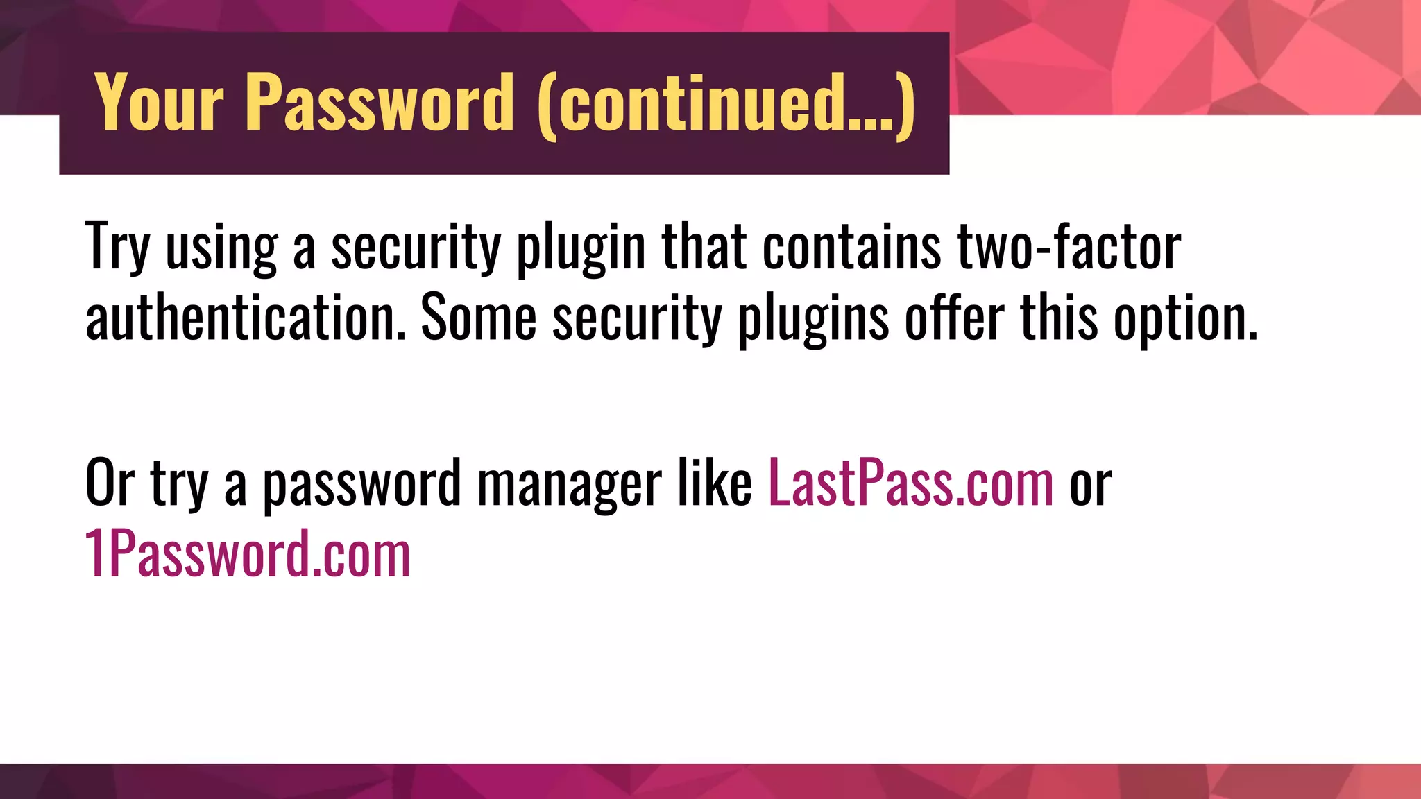 Try using a security plugin that contains two-factor
authentication. Some security plugins offer this option.
Or try a password manager like LastPass.com or
1Password.com
Your Password (continued…)
 