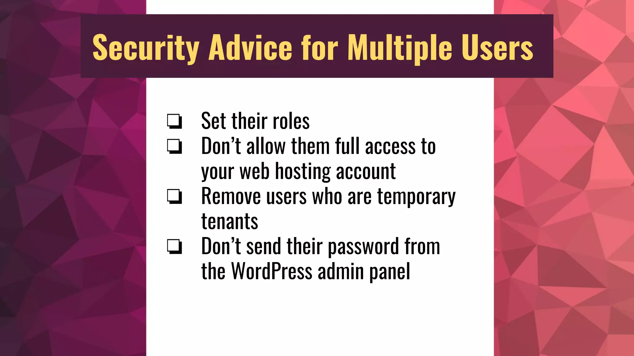 Security Advice for Multiple Users
❏ Set their roles
❏ Don’t allow them full access to
your web hosting account
❏ Remove users who are temporary
tenants
❏ Don’t send their password from
the WordPress admin panel
 