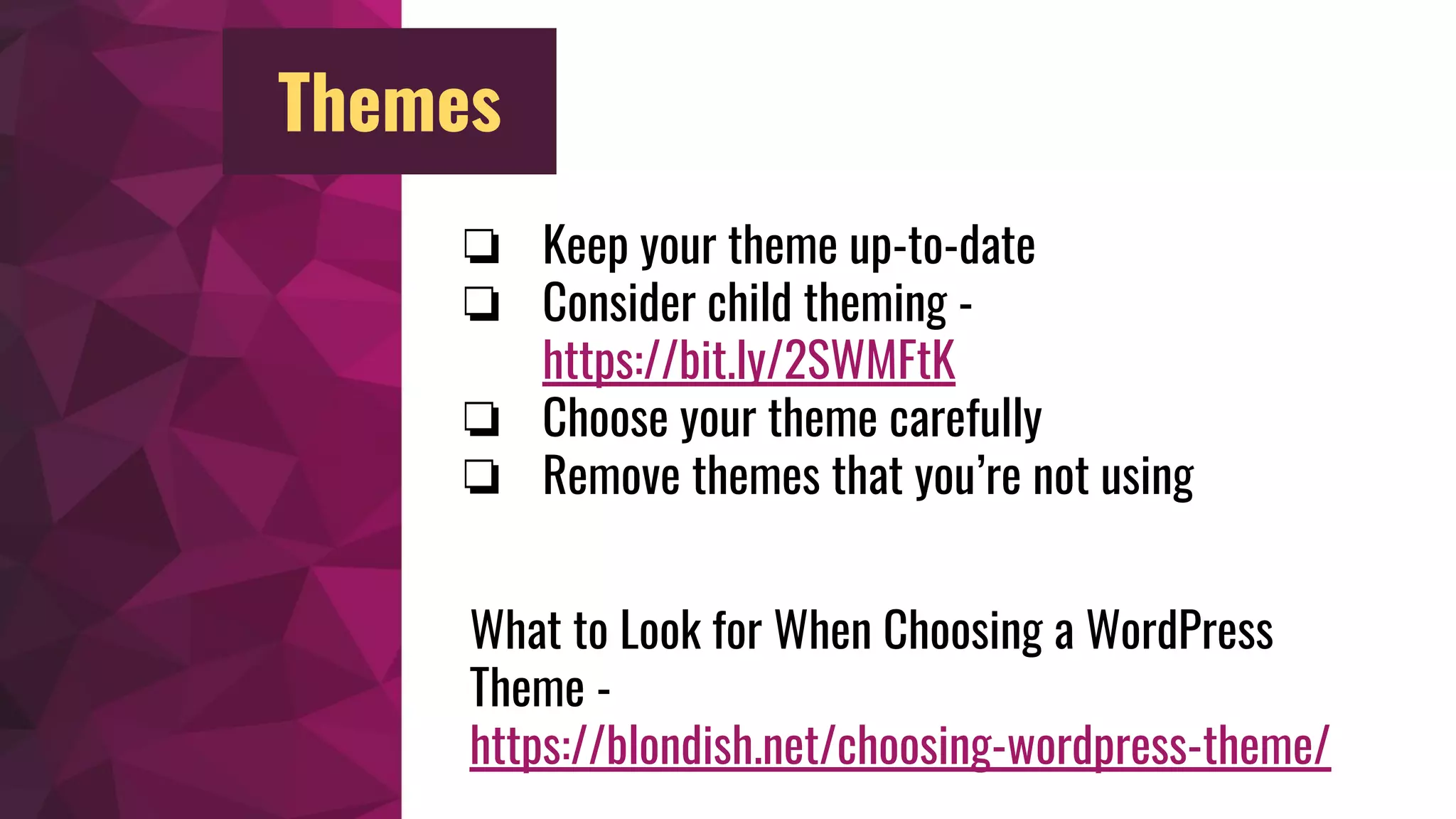 ❏ Keep your theme up-to-date
❏ Consider child theming -
https://bit.ly/2SWMFtK
❏ Choose your theme carefully
❏ Remove themes that you’re not using
What to Look for When Choosing a WordPress
Theme -
https://blondish.net/choosing-wordpress-theme/
Themes
 