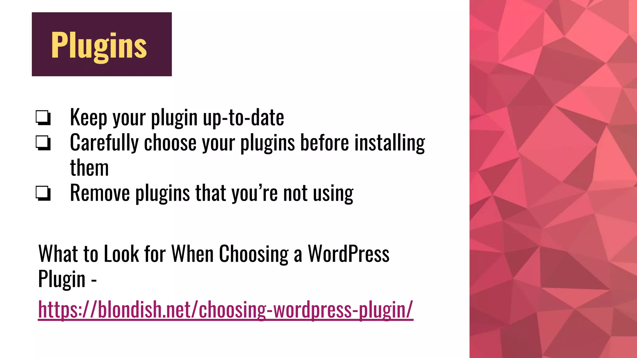 Plugins
❏ Keep your plugin up-to-date
❏ Carefully choose your plugins before installing
them
❏ Remove plugins that you’re not using
What to Look for When Choosing a WordPress
Plugin -
https://blondish.net/choosing-wordpress-plugin/
 