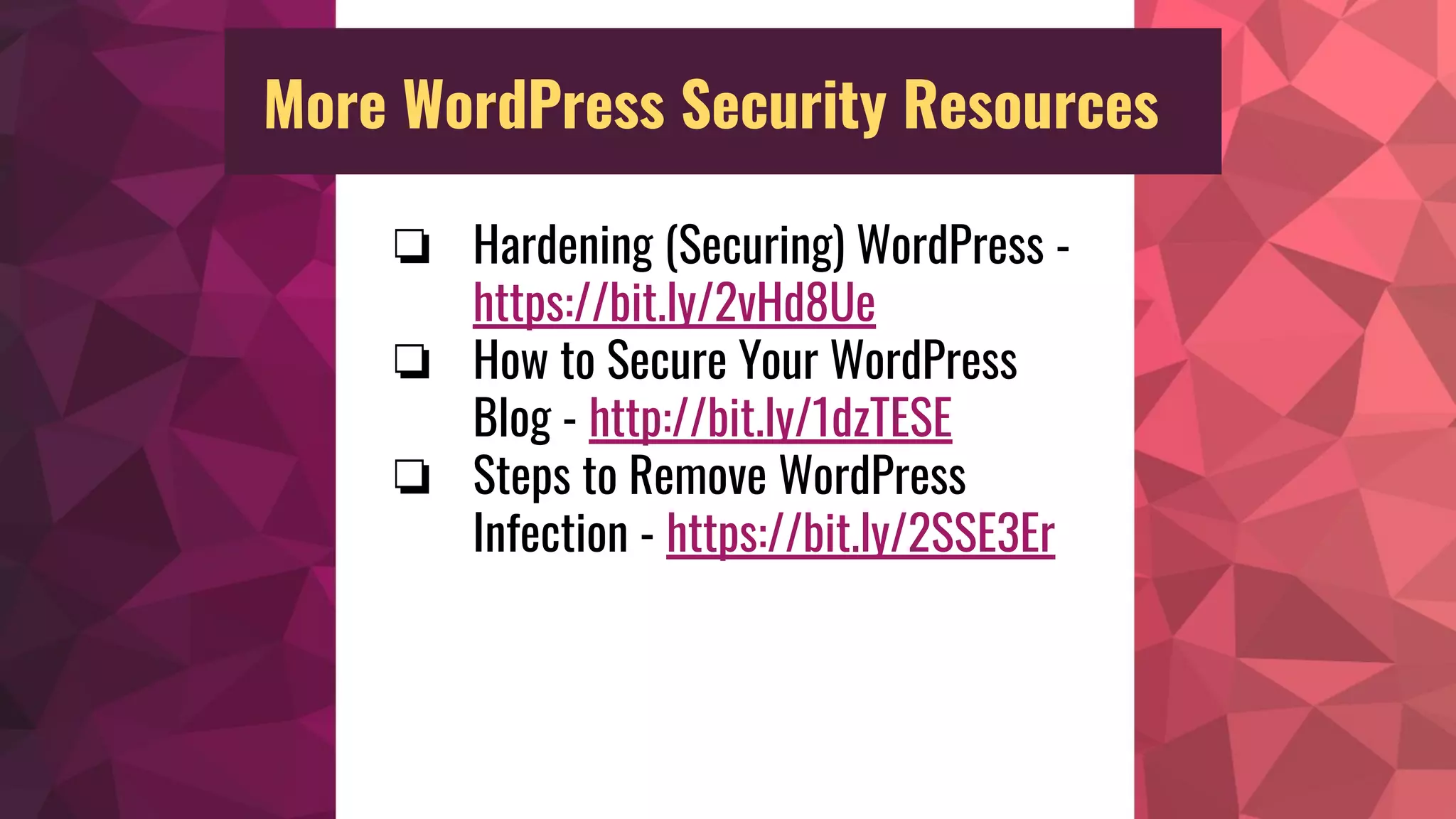 ❏ Hardening (Securing) WordPress -
https://bit.ly/2vHd8Ue
❏ How to Secure Your WordPress
Blog - http://bit.ly/1dzTESE
❏ Steps to Remove WordPress
Infection - https://bit.ly/2SSE3Er
More WordPress Security Resources
 