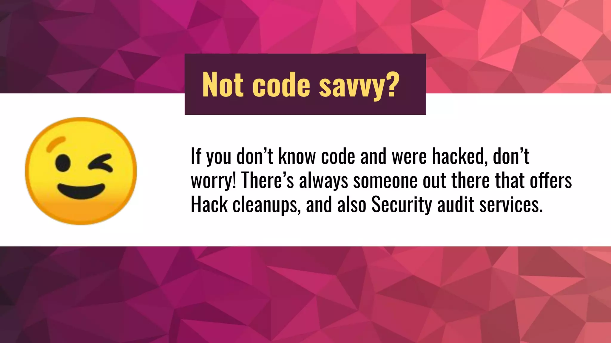 If you don’t know code and were hacked, don’t
worry! There’s always someone out there that offers
Hack cleanups, and also Security audit services.😉
Not code savvy?
 