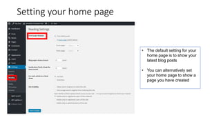 Setting your home page
• The default setting for your
home page is to show your
latest blog posts
• You can alternatively set
your home page to show a
page you have created
 