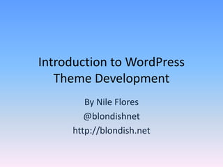 Introduction to WordPress
   Theme Development
        By Nile Flores
        @blondishnet
     http://blondish.net
 