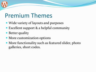 Premium Themes
 Wide variety of layouts and purposes
 Excellent support & a helpful community
 Better quality
 More customization options
 More functionality such as featured slider, photo
galleries, short codes.
 