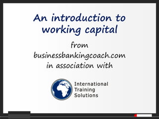 An introduction to working
capital management
from
businessbankingcoach.com
in association with
 