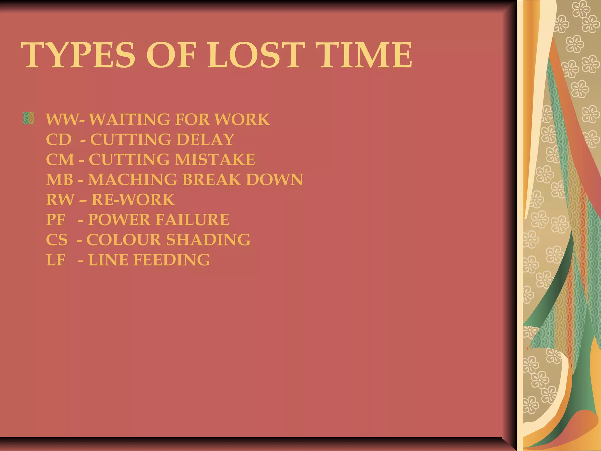 TYPES OF LOST TIME
WW- WAITING FOR WORK
CD - CUTTING DELAY
CM - CUTTING MISTAKE
MB - MACHING BREAK DOWN
RW – RE-WORK
PF - POWER FAILURE
CS - COLOUR SHADING
LF - LINE FEEDING
 