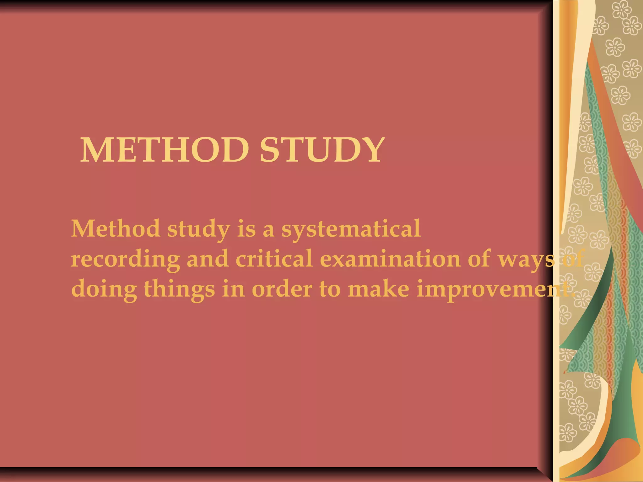 METHOD STUDY
 
Method study is a systematical
recording and critical examination of ways of
doing things in order to make improvement.
 
 