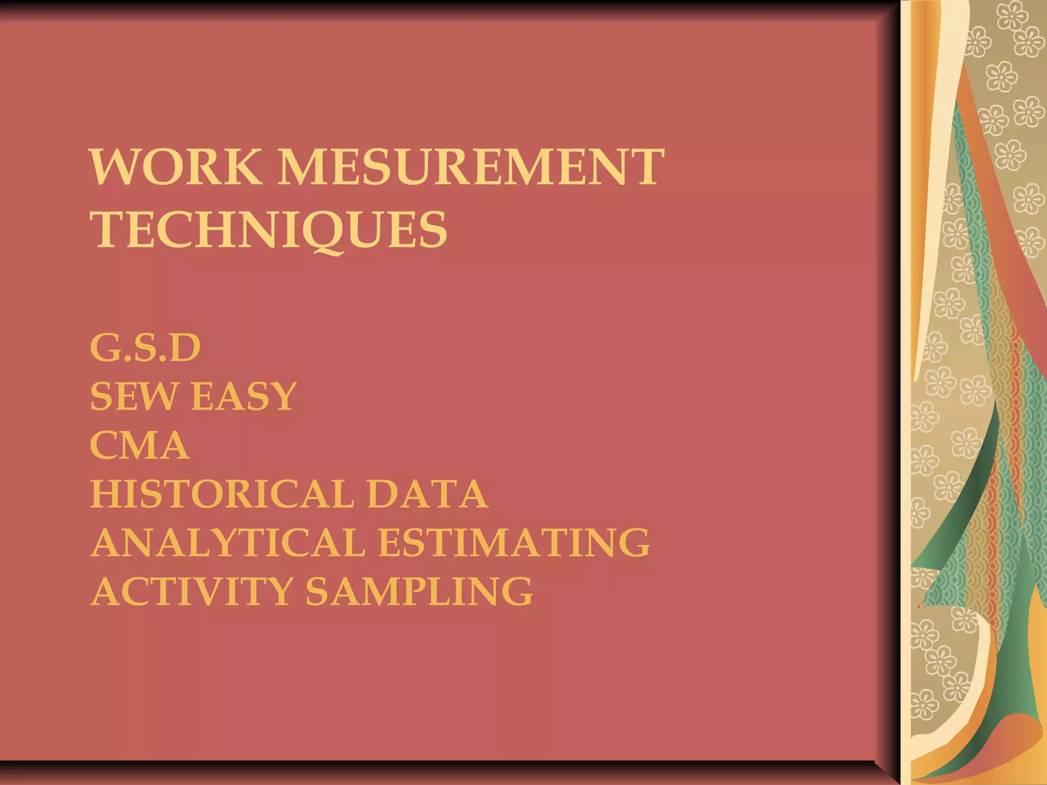 WORK MESUREMENT
TECHNIQUES
G.S.D
SEW EASY
CMA
HISTORICAL DATA
ANALYTICAL ESTIMATING
ACTIVITY SAMPLING
 