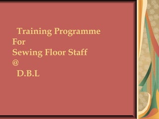   Training Programme
For
Sewing Floor Staff
@
D.B.L
 