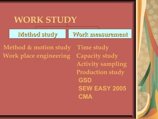 WORK STUDY
Method & motion study Time study
Work place engineering Capacity study
Activity sampling
Production study
GSD
SEW EASY 2005
CMA
Work measurementWork measurementMethod studyMethod study
 