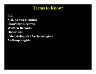 Terms to Know:
B.C
A.D. (Anno-Domini)
Unwritten Records
Written Records
Historians
Paleontologists / Archaeologists
Anthropologists
 