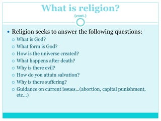 What is religion?
(cont.)
 Religion seeks to answer the following questions:
 What is God?
 What form is God?
 How is ...