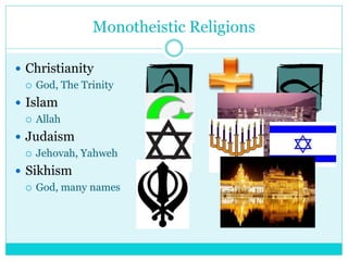 Monotheistic Religions
 Christianity
 God, The Trinity
 Islam
 Allah
 Judaism
 Jehovah, Yahweh
 Sikhism
 God, many...