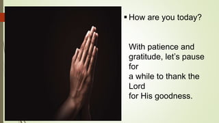  How are you today?
With patience and
gratitude, let’s pause
for
a while to thank the
Lord
for His goodness.
 