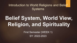 Introduction to World Religions and Belief
Systems
First Semester (WEEK 1)
SY: 2022-2023
Belief System, World View,
Religion, and Spirituality
 