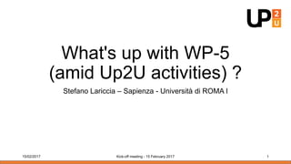 What's up with WP-5
(amid Up2U activities) ?
Stefano Lariccia – Sapienza - Università di ROMA I
15/02/2017 Kick-off meeting - 15 February 2017 1
 