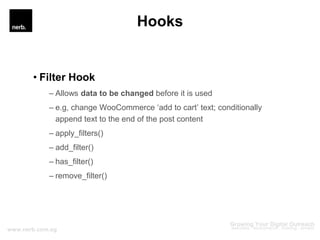 Hooks
Key Differences
Actions Filters
Do something Change something
Execute functions Manipulate Data
Doesn’t need to retu...