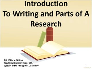 Introduction
To Writing and Parts of A
Research
1
DR. JOHN V. PADUA
Faculty & Research Head, CBA
Lyceum of the Philippines University
 
