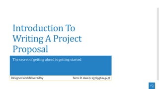 Introduction To
Writing A Project
Proposal
The secret of getting ahead is getting started
Designed and delivered by Tanni D. Awa (+237695614947)
 