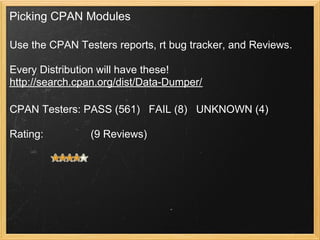 Picking CPAN Modules

Use the CPAN Testers reports, rt bug tracker, and Reviews.

Every Distribution will have these!
http://search.cpan.org/dist/Data-Dumper/

CPAN Testers: PASS (561) FAIL (8) UNKNOWN (4)

Rating:         (9 Reviews)
 