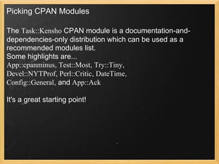Picking CPAN Modules

The Task::Kensho CPAN module is a documentation-and-
dependencies-only distribution which can be used as a
recommended modules list.
Some highlights are...
App::cpanminus, Test::Most, Try::Tiny,
Devel::NYTProf, Perl::Critic, DateTime,
Config::General, and App::Ack

It's a great starting point!
 