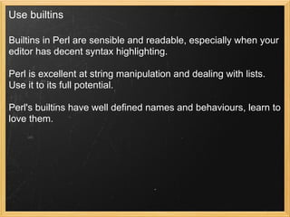 Use builtins

Builtins in Perl are sensible and readable, especially when your
editor has decent syntax highlighting.

Perl is excellent at string manipulation and dealing with lists.
Use it to its full potential.

Perl's builtins have well defined names and behaviours, learn to
love them.
 