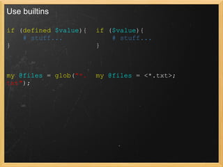 Use builtins

if (defined $value){   if ($value){
    # stuff...             # stuff...
}                      }



my @files = glob("*.   my @files = <*.txt>;
txt");
 