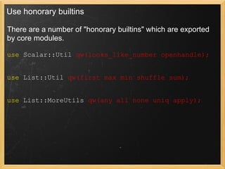 Use honorary builtins

There are a number of "honorary builtins" which are exported
by core modules.

use Scalar::Util qw(looks_like_number openhandle);


use List::Util qw(first max min shuffle sum);


use List::MoreUtils qw(any all none uniq apply);
 