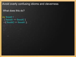 Avoid overly confusing idioms and cleverness

What does this do?

my $result =
  [ $result1 => $result2 ]
 ->[ $result2 <= $result1 ];
 