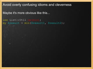 Avoid overly confusing idioms and cleverness

Maybe it's more obvious like this...
 
use List::Util qw(min);
my $result = min($result1, $result2);
 