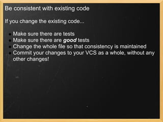 Be consistent with existing code

If you change the existing code...

   Make sure there are tests
   Make sure there are good tests
   Change the whole file so that consistency is maintained
   Commit your changes to your VCS as a whole, without any
   other changes!
 